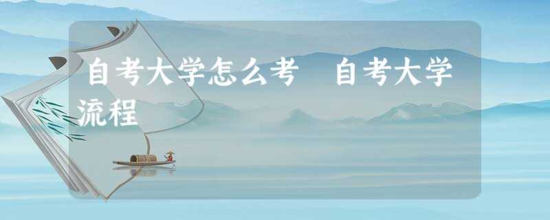 自考大学怎么考 自考大学流程 自考大学怎么考 自考大学流程
