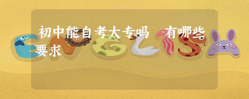 初中能自考大专吗 有哪些要求 初中能自考大专吗 有哪些要求