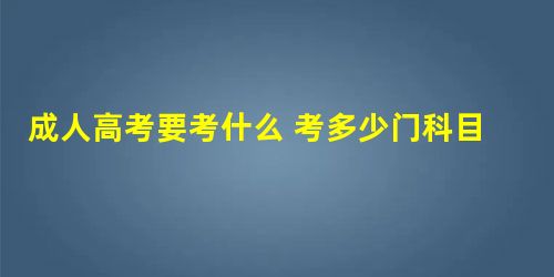 成人高考要考什么 考多少门科目 成人高考要考什么 考多少门科目