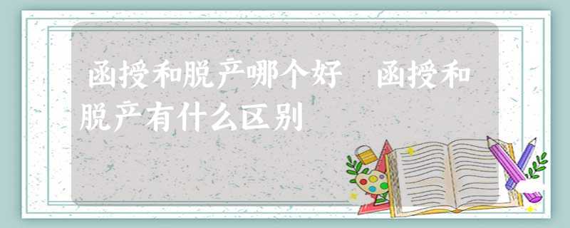 函授和脱产哪个好 函授和脱产有什么区别 函授和脱产哪个好 函授和脱产有什么区别