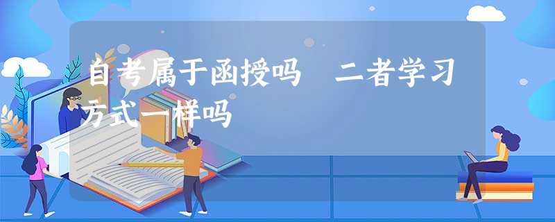 自考属于函授吗 二者学习方式一样吗 自考属于函授吗 二者学习方式一样吗