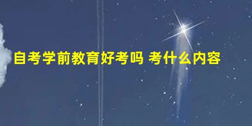 自考学前教育好考吗 考什么内容 自考学前教育好考吗 考什么内容