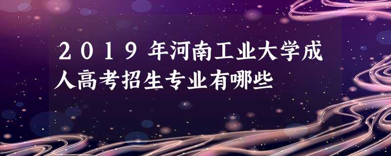 2019年河南工业大学成人高考招生专业有哪些 2019年河南工业大学成人高考招生专业有哪些