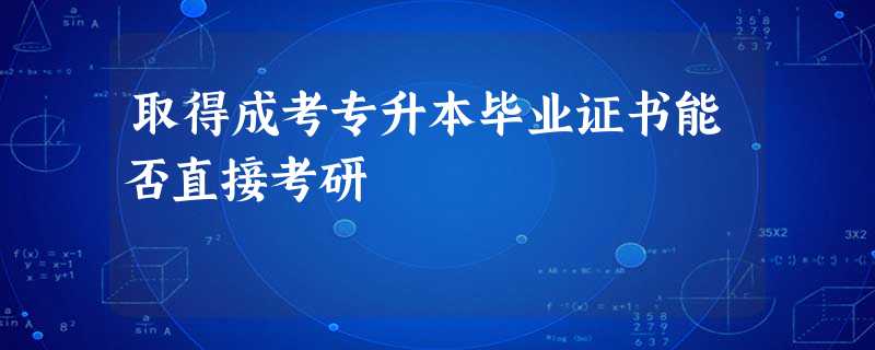 取得成考专升本毕业证书能否直接考研 取得成考专升本毕业证书能否直接考研
