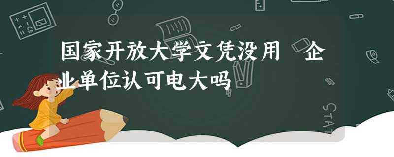 国家开放大学文凭没用 企业单位认可电大吗 国家开放大学文凭没用 企业单位认可电大吗