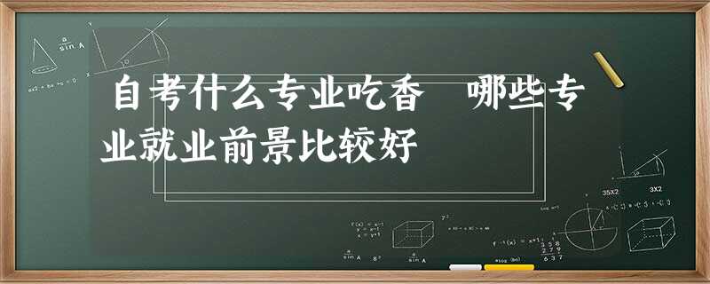 自考什么专业吃香 哪些专业就业前景比较好 自考什么专业吃香 哪些专业就业前景比较好