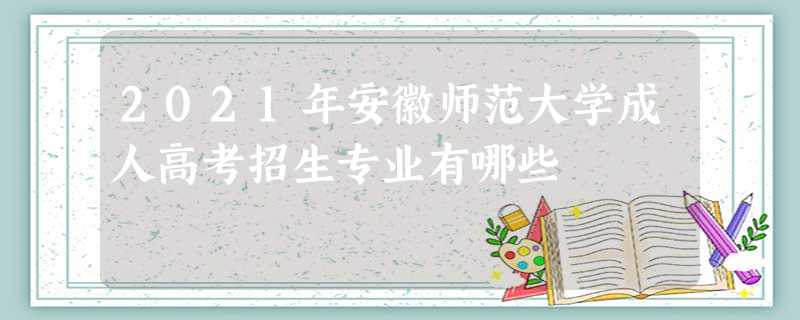2021年安徽师范大学成人高考招生专业有哪些 2021年安徽师范大学成人高考招生专业有哪些