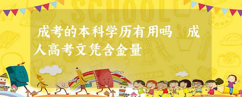 成考的本科学历有用吗 成人高考文凭含金量 成考的本科学历有用吗 成人高考文凭含金量