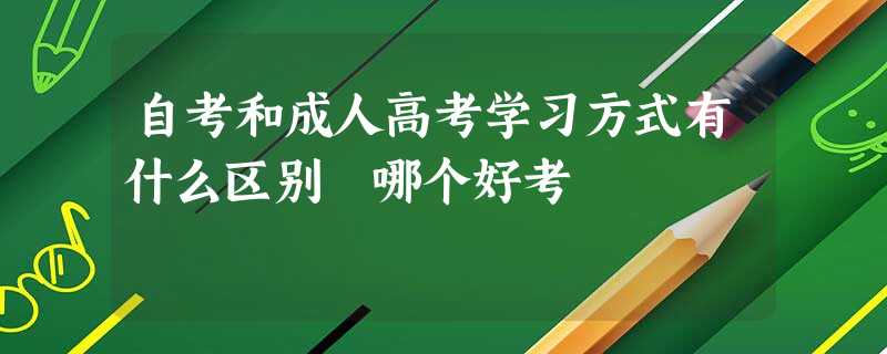 自考和成人高考学习方式有什么区别 哪个好考 自考和成人高考学习方式有什么区别 哪个好考