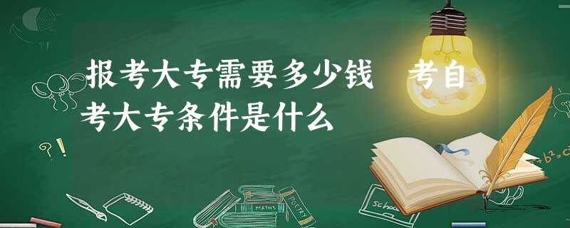 报考大专需要多少钱 考自考大专条件是什么 报考大专需要多少钱 考自考大专条件是什么