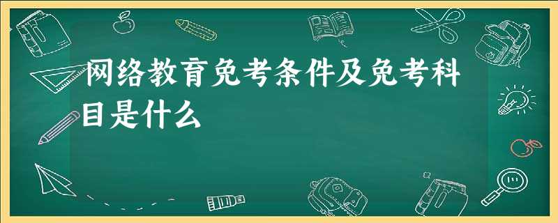网络教育免考条件及免考科目是什么 网络教育免考条件及免考科目是什么