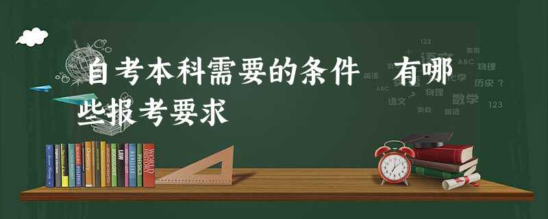 自考本科需要的条件 有哪些报考要求 自考本科需要的条件 有哪些报考要求
