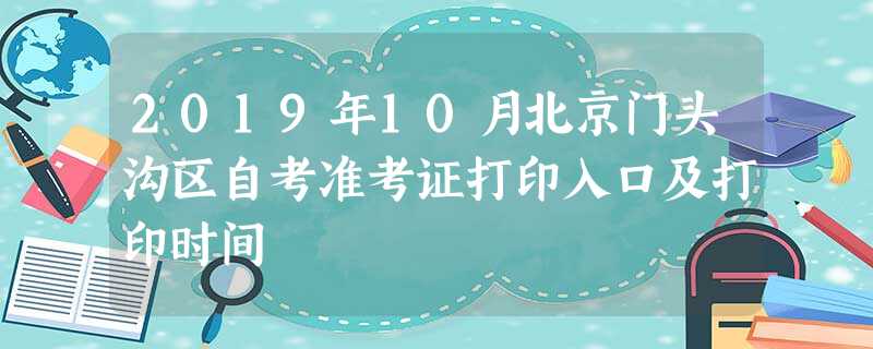 2019年10月北京门头沟区自考准考证打印入口及打印时间 2019年10月北京门头沟区自考准考证打印入口及打印时间