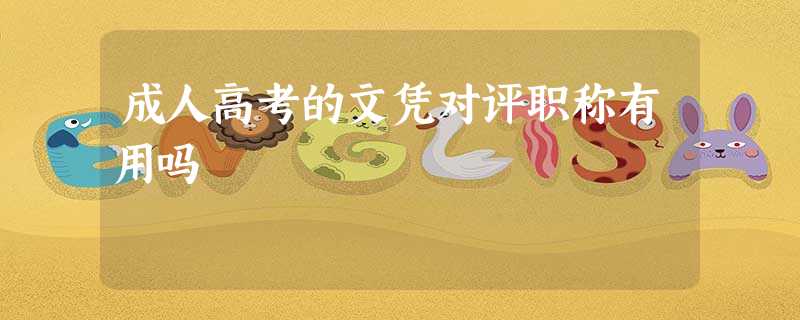 成人高考的文凭对评职称有用吗 成人高考的文凭对评职称有用吗