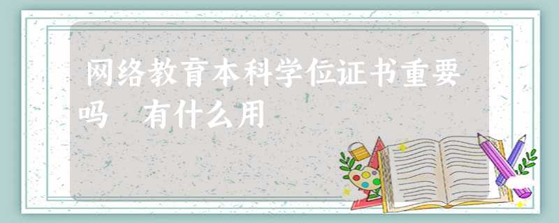 网络教育本科学位证书重要吗 有什么用 网络教育本科学位证书重要吗 有什么用