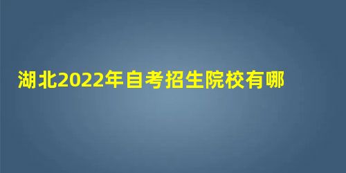 湖北2022年自考招生院校有哪些 能报什么大学 湖北2022年自考招生院校有哪些 能报什么大学
