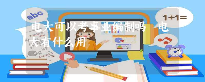 电大可以考事业编制吗 电大有什么用 电大可以考事业编制吗 电大有什么用