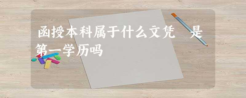 函授本科属于什么文凭 是第一学历吗 函授本科属于什么文凭 是第一学历吗