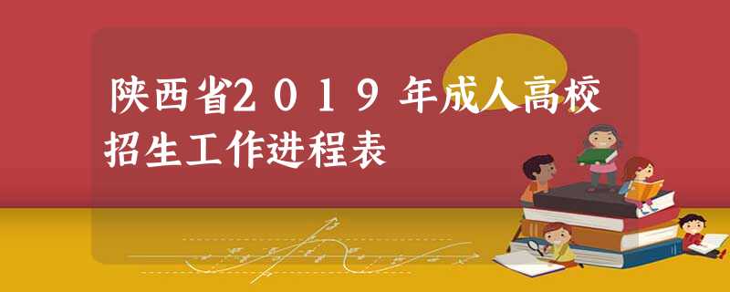 陕西省2019年成人高校招生工作进程表 陕西省2019年成人高校招生工作进程表