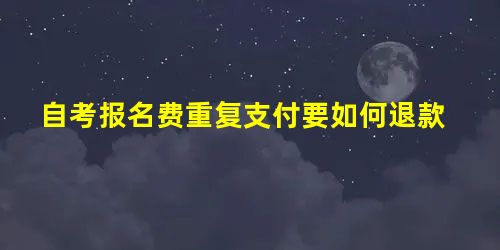 自考报名费重复支付要如何退款 自考报名费重复支付要如何退款