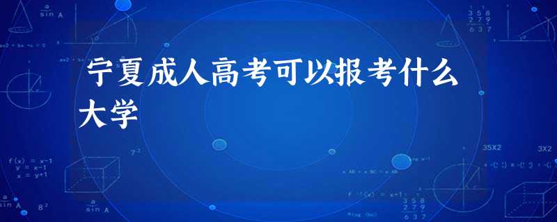 宁夏成人高考可以报考什么大学 宁夏成人高考可以报考什么大学