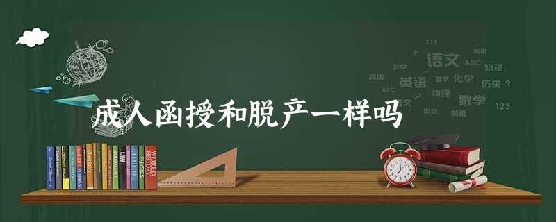 成人函授和脱产一样吗 成人函授和脱产一样吗