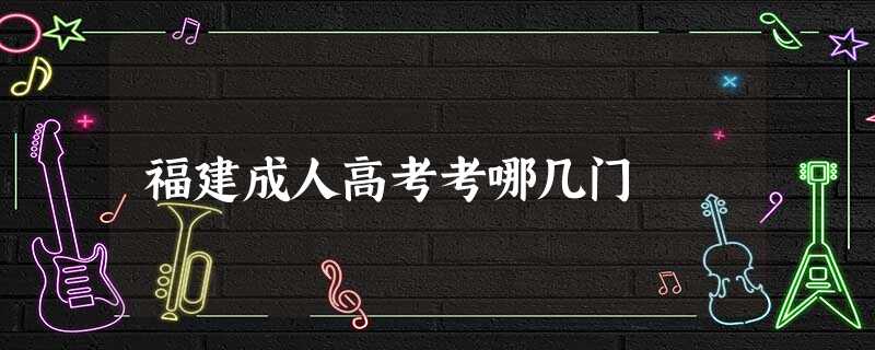 福建成人高考考哪几门 福建成人高考考哪几门