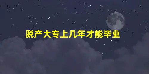 脱产大专上几年才能毕业 脱产大专上几年才能毕业