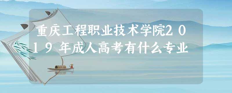 重庆工程职业技术学院2019年成人高考有什么专业 重庆工程职业技术学院2019年成人高考有什么专业
