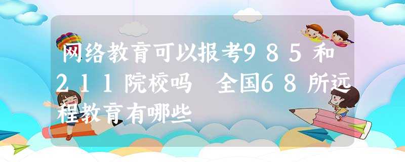 网络教育可以报考985和211院校吗 全国68所远程教育有哪些 网络教育可以报考985和211院校吗 全国68所远程教育有哪些