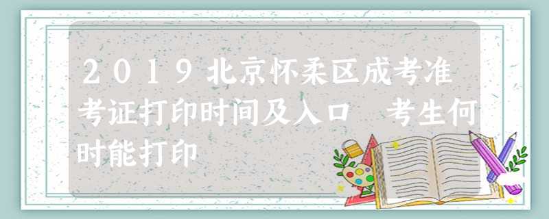2019北京怀柔区成考准考证打印时间及入口 考生何时能打印 2019北京怀柔区成考准考证打印时间及入口 考生何时能打印