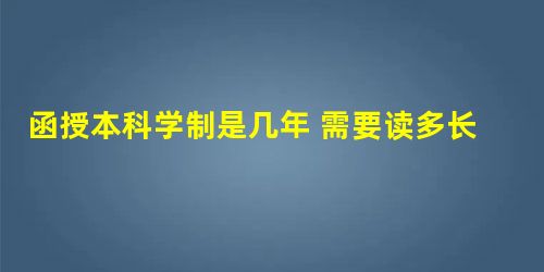 函授本科学制是几年 需要读多长时间 函授本科学制是几年 需要读多长时间