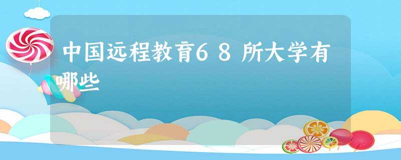 中国远程教育68所大学有哪些 中国远程教育68所大学有哪些