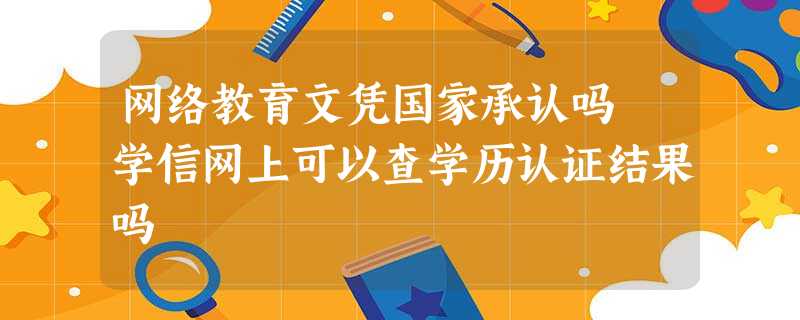 网络教育文凭国家承认吗 学信网上可以查学历认证结果吗 网络教育文凭国家承认吗 学信网上可以查学历认证结果吗