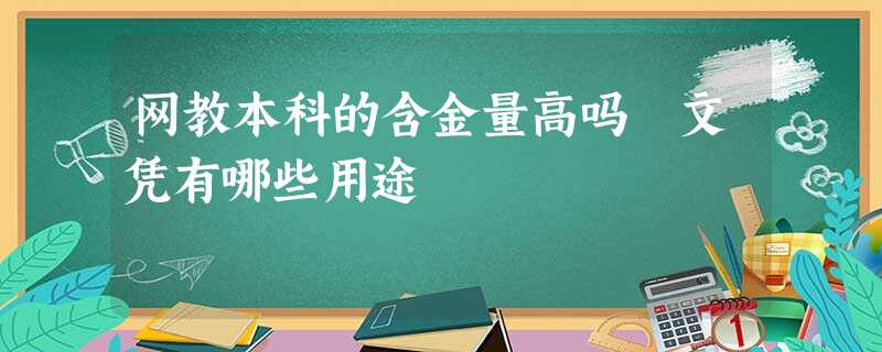 网教本科的含金量高吗 文凭有哪些用途 网教本科的含金量高吗 文凭有哪些用途