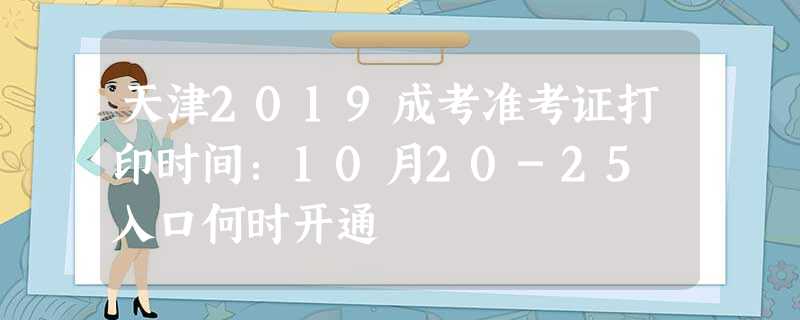 天津2019成考准考证打印时间:10月20-25 入口何时开通 天津2019成考准考证打印时间:10月20-25 入口何时开通