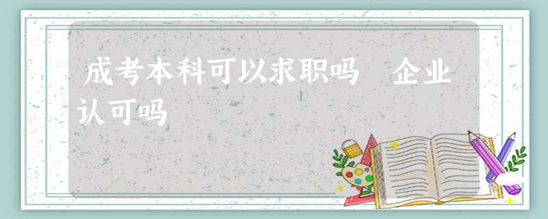 成考本科可以求职吗 企业认可吗 成考本科可以求职吗 企业认可吗
