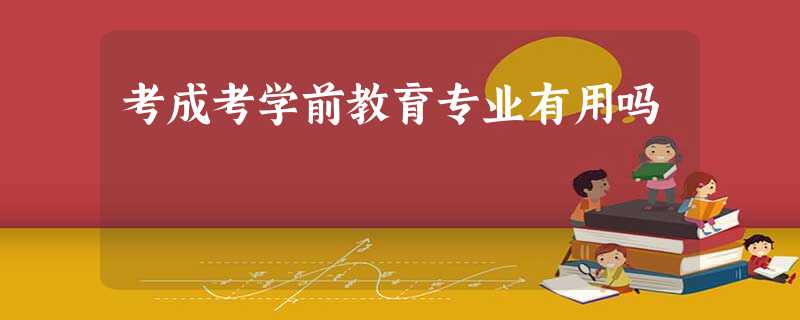 考成考学前教育专业有用吗 考成考学前教育专业有用吗