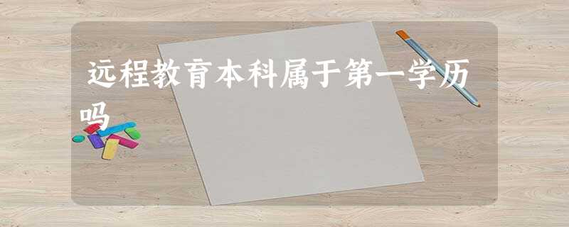 远程教育本科属于第一学历吗 远程教育本科属于第一学历吗