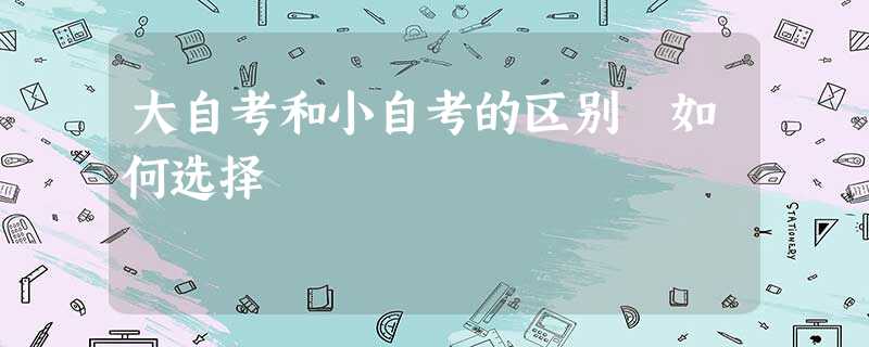 大自考和小自考的区别 如何选择 大自考和小自考的区别 如何选择