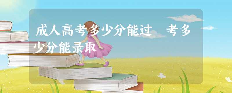 成人高考多少分能过 考多少分能录取 成人高考多少分能过 考多少分能录取