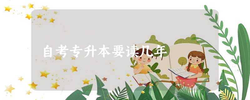 自考专升本要读几年 自考专升本要读几年