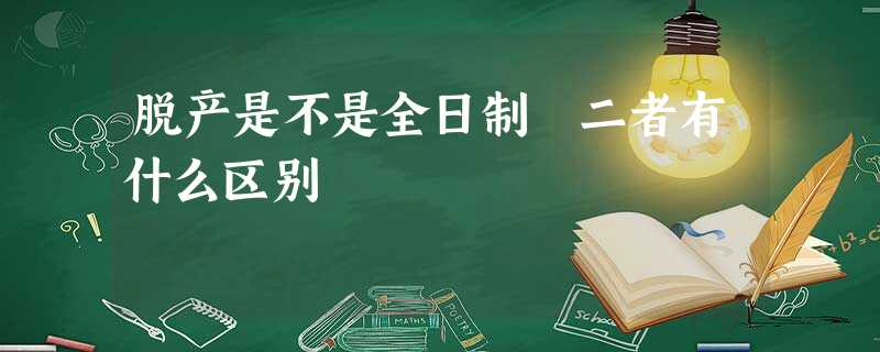 脱产是不是全日制 二者有什么区别 脱产是不是全日制 二者有什么区别