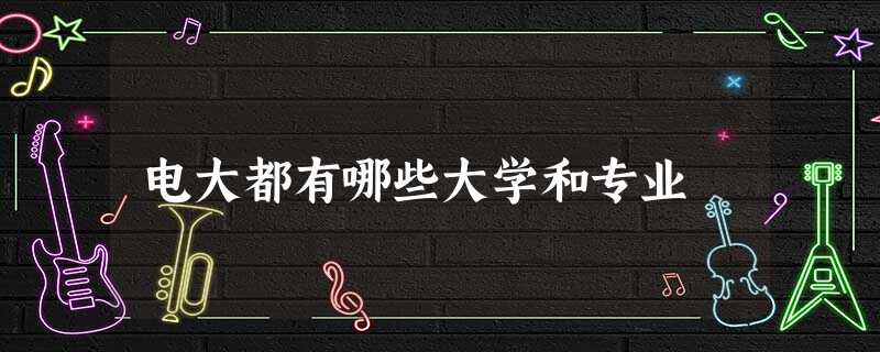 电大都有哪些大学和专业 电大都有哪些大学和专业