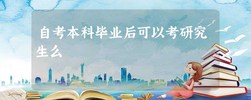 自考本科毕业后可以考研究生么 自考本科毕业后可以考研究生么