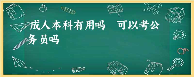 成人本科有用吗 可以考公务员吗 成人本科有用吗 可以考公务员吗