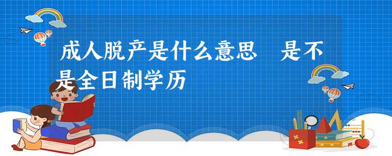 成人脱产是什么意思 是不是全日制学历 成人脱产是什么意思 是不是全日制学历