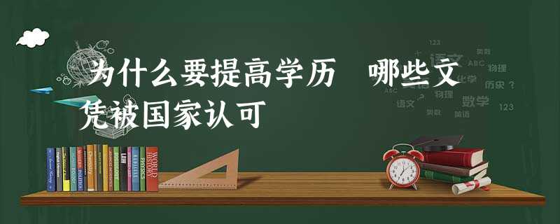 为什么要提高学历 哪些文凭被国家认可 为什么要提高学历 哪些文凭被国家认可