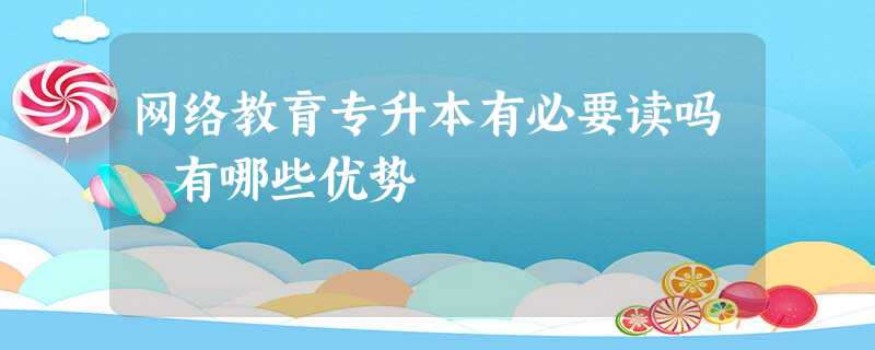 网络教育专升本有必要读吗 有哪些优势 网络教育专升本有必要读吗 有哪些优势