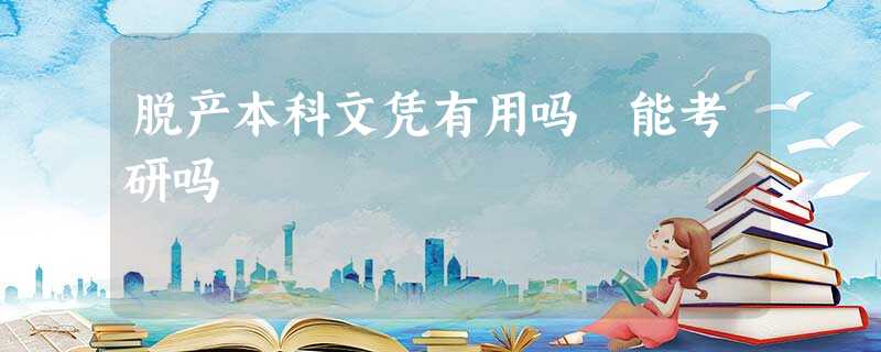 脱产本科文凭有用吗 能考研吗 脱产本科文凭有用吗 能考研吗